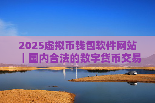 2025虚拟币钱包软件网站｜国内合法的数字货币交易所