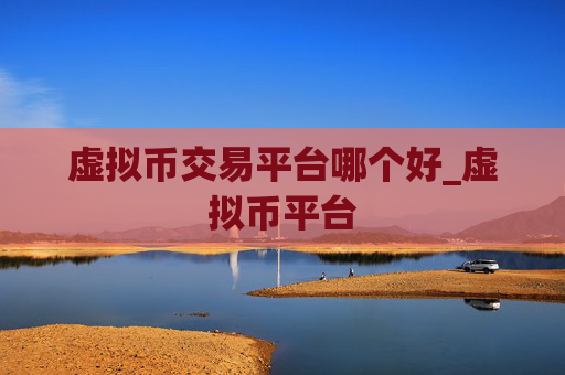 虚拟币交易平台哪个好_虚拟币平台