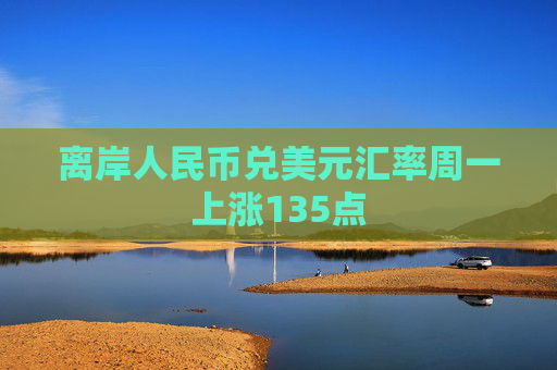 离岸人民币兑美元汇率周一上涨135点