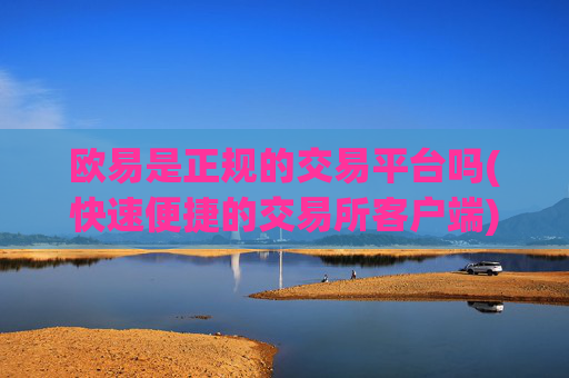 欧易是正规的交易平台吗(快速便捷的交易所客户端)