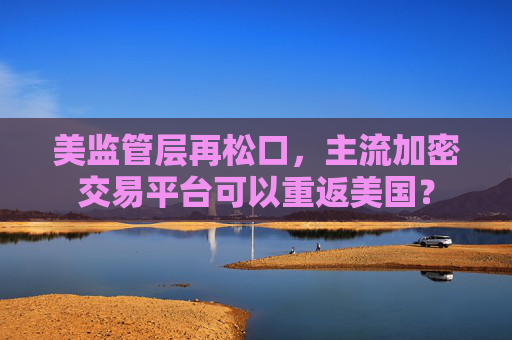 美监管层再松口，主流加密交易平台可以重返美国？