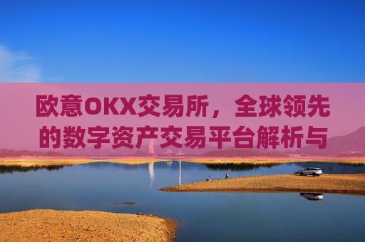欧意OKX交易所，全球领先的数字资产交易平台解析与未来展望_
