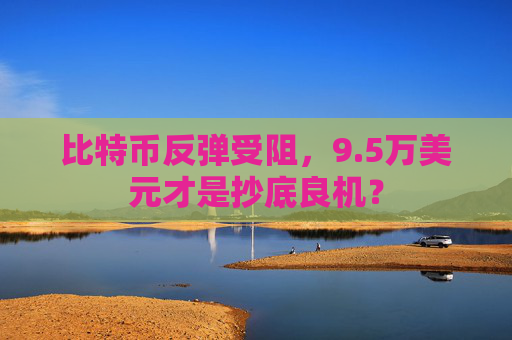比特币反弹受阻，9.5万美元才是抄底良机？