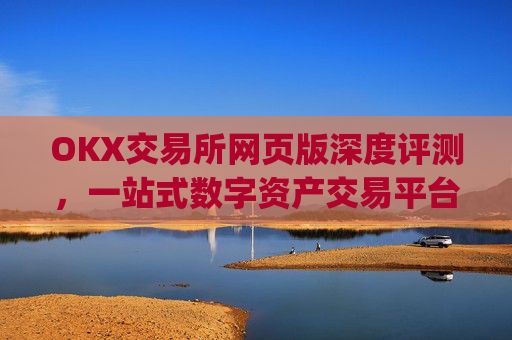 OKX交易所网页版深度评测，一站式数字资产交易平台的全面解析_ok交易所网址