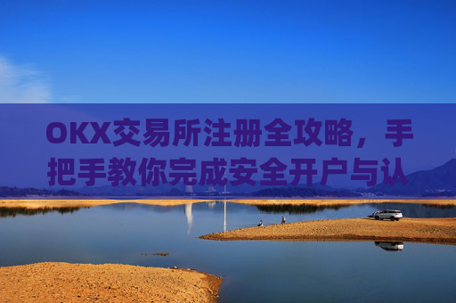 OKX交易所注册全攻略,手把手教你完成安全开户与认证_ok交易所怎么交易