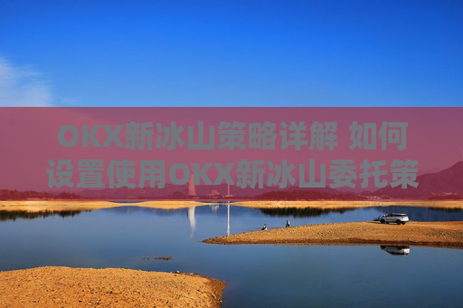 OKX新冰山策略详解 如何设置使用OKX新冰山委托策略