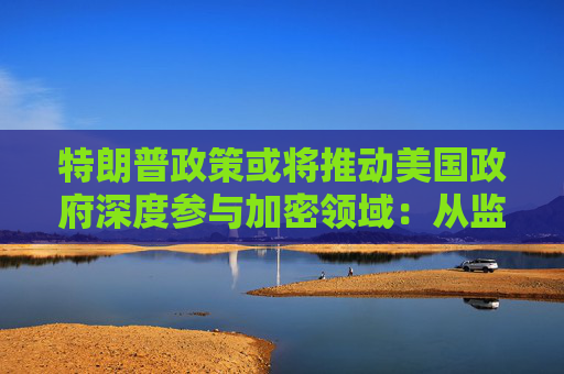 特朗普政策或将推动美国政府深度参与加密领域：从监管者到市场参与者