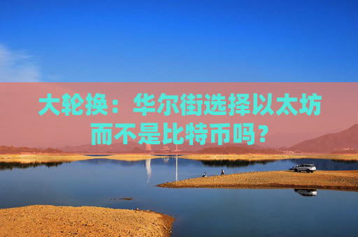 大轮换:华尔街选择以太坊而不是比特币吗?