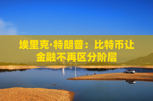 埃里克·特朗普:比特币让金融不再区分阶层