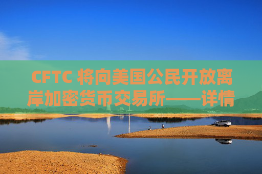 CFTC 将向美国公民开放离岸加密货币交易所——详情