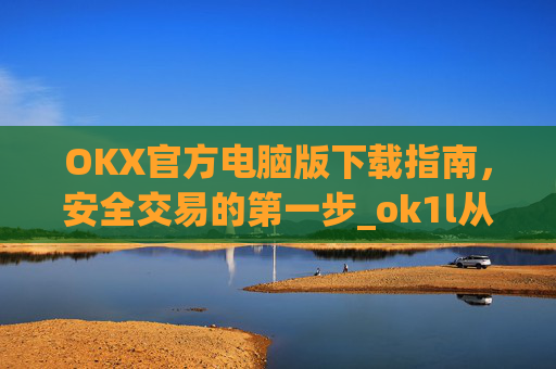 OKX官方电脑版下载指南，安全交易的第一步_ok1l从哪下载