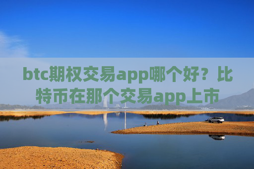 btc期权交易app哪个好？比特币在那个交易app上市