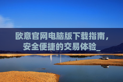 欧意官网电脑版下载指南，安全便捷的交易体验_