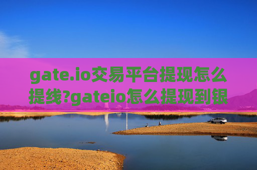gate.io交易平台提现怎么提线?gateio怎么提现到银行卡?