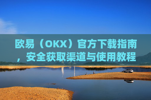 欧易（OKX）官方下载指南，安全获取渠道与使用教程_易欧交易所app最新版