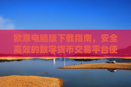 欧意电脑版下载指南，安全高效的数字货币交易平台使用教程_