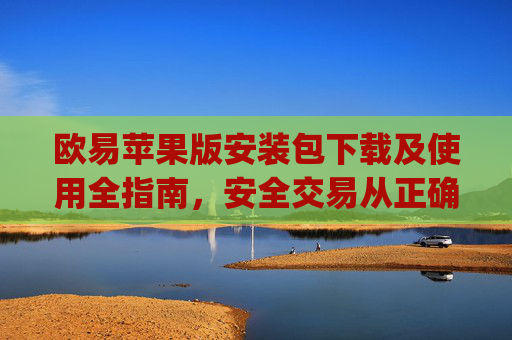 欧易苹果版安装包下载及使用全指南，安全交易从正确安装开始_