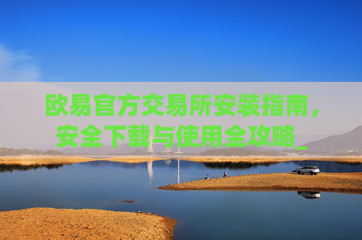 欧易官方交易所安装指南，安全下载与使用全攻略_