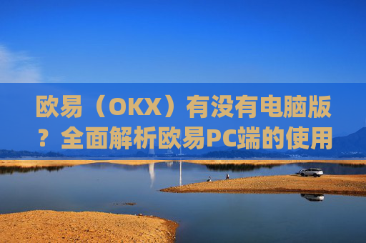 欧易（OKX）有没有电脑版？全面解析欧易PC端的使用体验_
