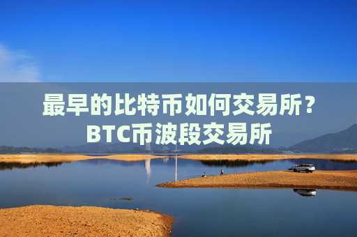 最早的比特币如何交易所？BTC币波段交易所