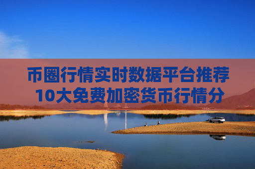 币圈行情实时数据平台推荐 10大免费加密货币行情分析工具
