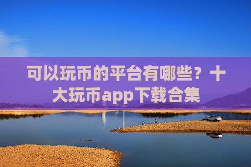 可以玩币的平台有哪些？十大玩币app下载合集