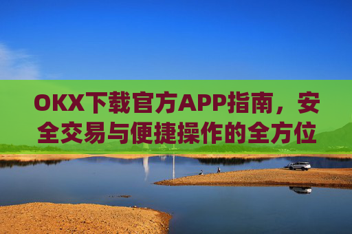 OKX下载官方APP指南，安全交易与便捷操作的全方位解析_ok官网下载