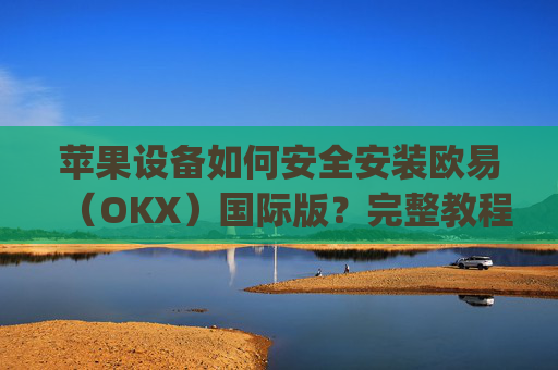 苹果设备如何安全安装欧易（OKX）国际版？完整教程与注意事项_
