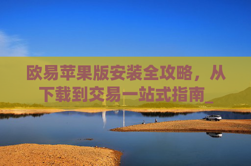 欧易苹果版安装全攻略,从下载到交易一站式指南_