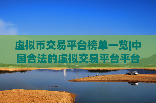 虚拟币交易平台榜单一览|中国合法的虚拟交易平台平台