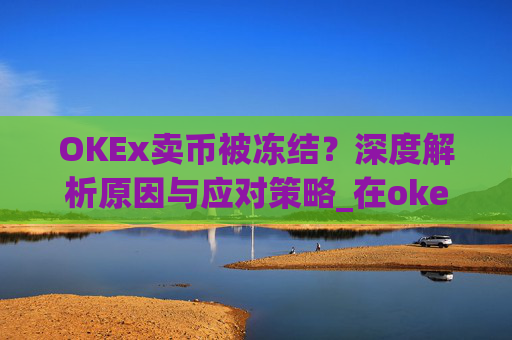 OKEx卖币被冻结？深度解析原因与应对策略_在okex卖币不怕冻结银行卡吗