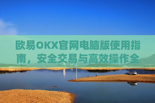 欧易OKX官网电脑版使用指南，安全交易与高效操作全解析_