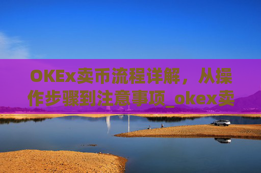 OKEx卖币流程详解，从操作步骤到注意事项_okex卖币过程