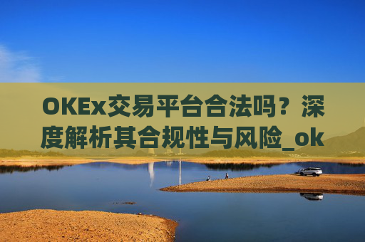 OKEx交易平台合法吗？深度解析其合规性与风险_okex交易国内合法吗