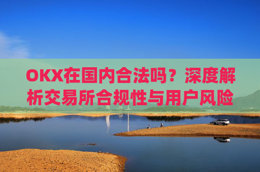 OKX在国内合法吗？深度解析交易所合规性与用户风险防范_okex在国内合法吗