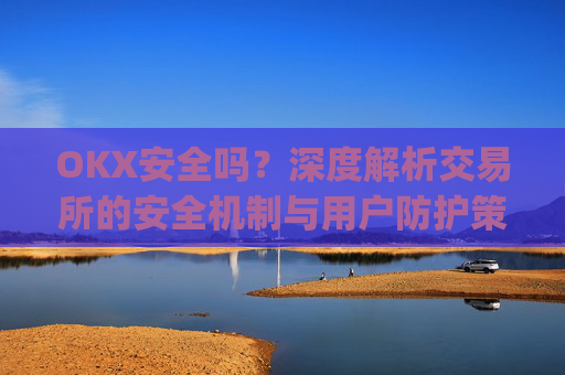 OKX安全吗？深度解析交易所的安全机制与用户防护策略_okex安全吗?