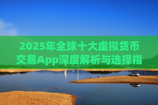 2025年全球十大虚拟货币交易App深度解析与选择指南
