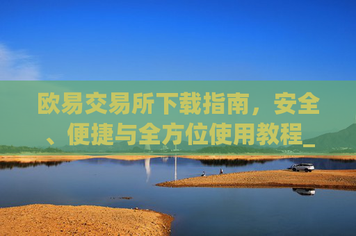 欧易交易所下载指南，安全、便捷与全方位使用教程_欧交易所app官方下载
