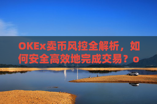 OKEx卖币风控全解析，如何安全高效地完成交易？okex卖币避免被冻结