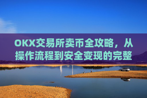 OKX交易所卖币全攻略，从操作流程到安全变现的完整指南_ok交易所如何卖币