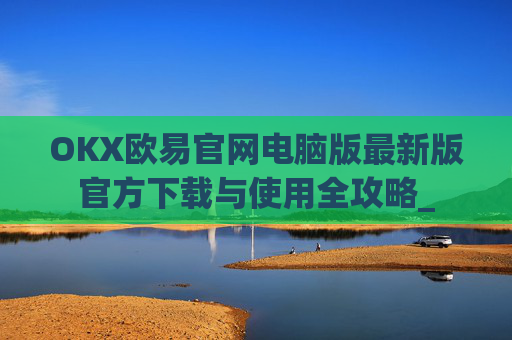 OKX欧易官网电脑版最新版官方下载与使用全攻略_
