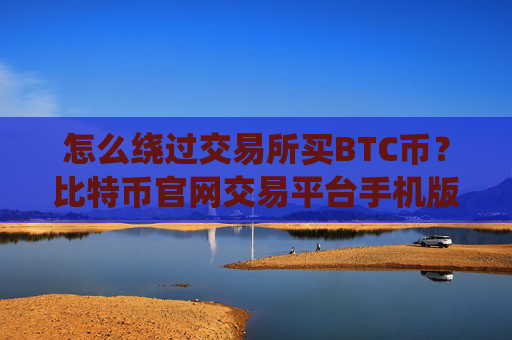 怎么绕过交易所买BTC币？比特币官网交易平台手机版