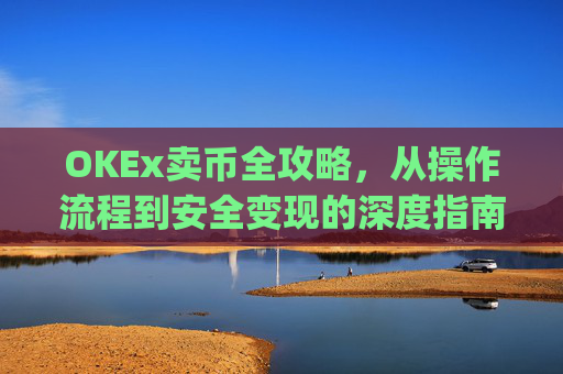 OKEx卖币全攻略，从操作流程到安全变现的深度指南_okex卖币步骤方法