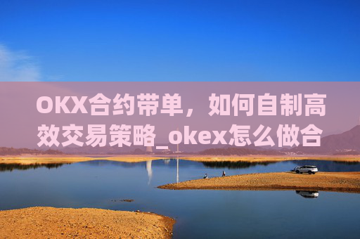 OKX合约带单，如何自制高效交易策略_okex怎么做合约