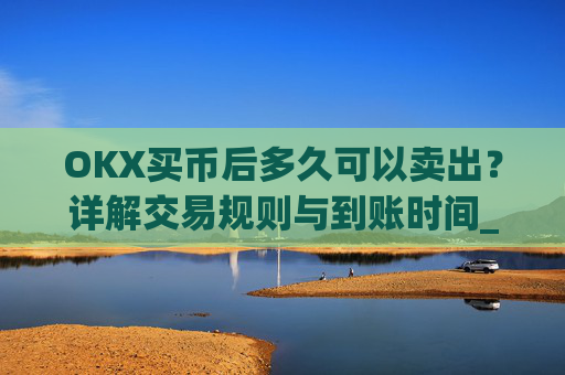 OKX买币后多久可以卖出？详解交易规则与到账时间_okex买币