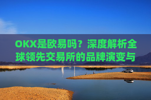 OKX是欧易吗？深度解析全球领先交易所的品牌演变与市场定位_