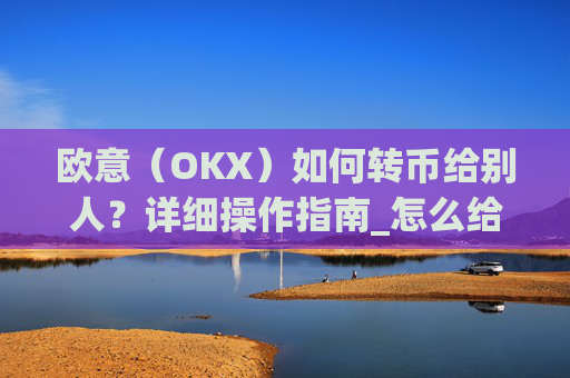 欧意（OKX）如何转币给别人？详细操作指南_怎么给别人转欧元