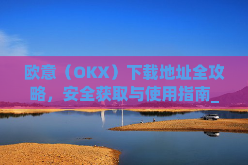 欧意（OKX）下载地址全攻略，安全获取与使用指南_易欧app官网下载