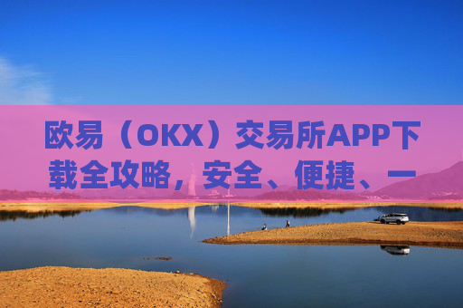 欧易（OKX）交易所APP下载全攻略，安全、便捷、一步到位_怎么下载欧亿交易所