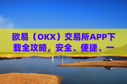 欧易（OKX）交易所APP下载全攻略，安全、便捷、一步到位_